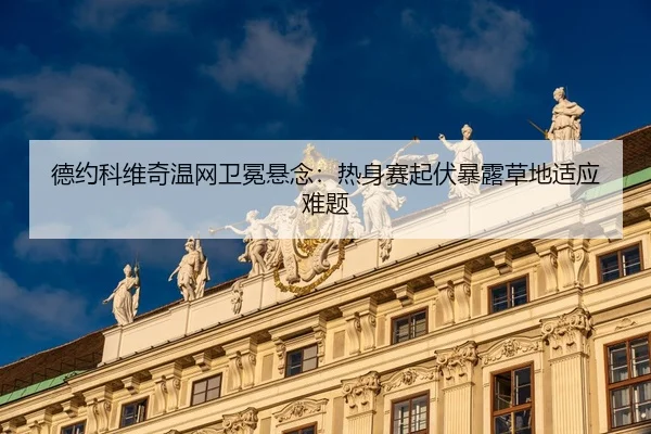 德约科维奇温网卫冕悬念：热身赛起伏暴露草地适应难题