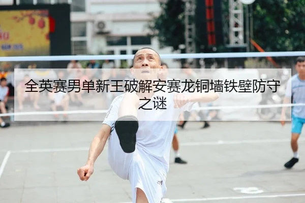 全英赛男单新王破解安赛龙铜墙铁壁防守之谜